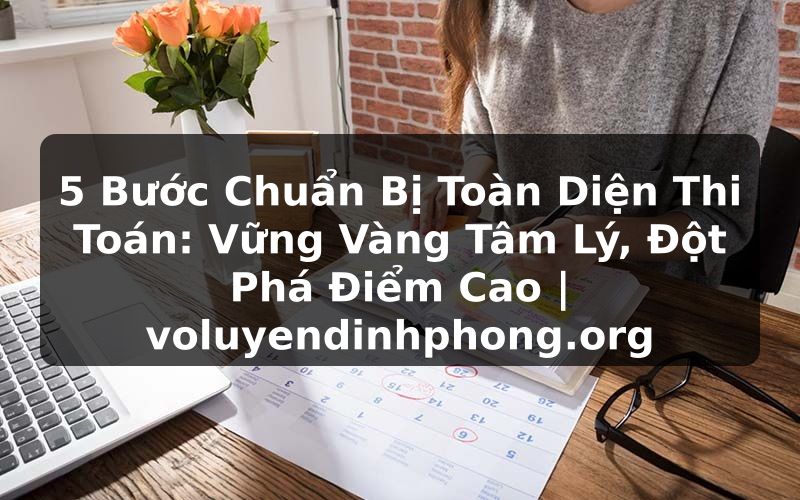 5 Bước Chuẩn Bị Toàn Diện Thi Toán: Vững Vàng Tâm Lý, Đột Phá Điểm Cao | voluyendinhphong.org