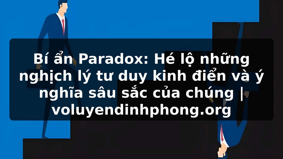 Bí ẩn Paradox: Hé lộ những nghịch lý tư duy kinh điển và ý nghĩa sâu sắc của chúng | voluyendinhphong.org