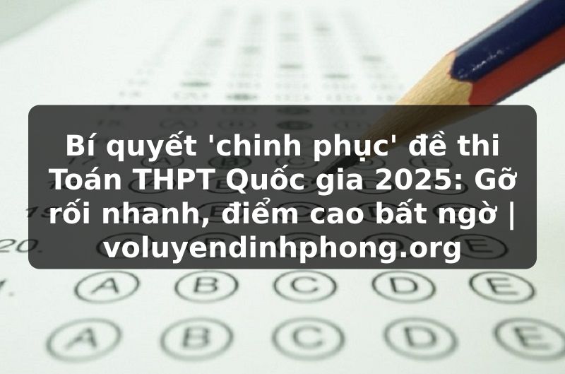 Bí quyết 'chinh phục' đề thi Toán THPT Quốc gia 2025: Gỡ rối nhanh, điểm cao bất ngờ | voluyendinhphong.org