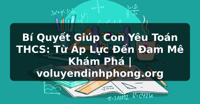 Bí Quyết Giúp Con Yêu Toán THCS: Từ Áp Lực Đến Đam Mê Khám Phá | voluyendinhphong.org