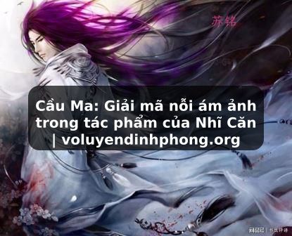 Cầu Ma: Giải mã nỗi ám ảnh trong tác phẩm của Nhĩ Căn | voluyendinhphong.org