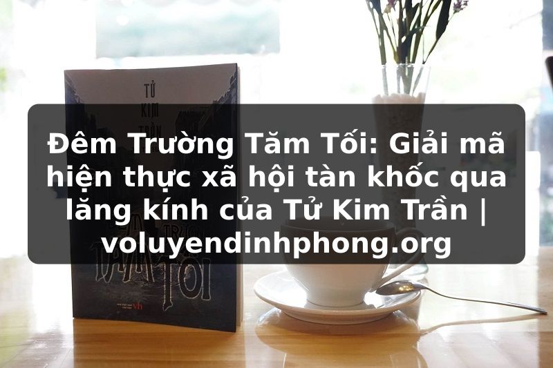 Đêm Trường Tăm Tối: Giải mã hiện thực xã hội tàn khốc qua lăng kính của Tử Kim Trần | voluyendinhphong.org
