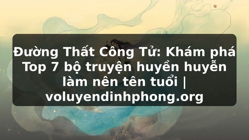 Đường Thất Công Tử: Khám phá Top 7 bộ truyện huyền huyễn làm nên tên tuổi | voluyendinhphong.org