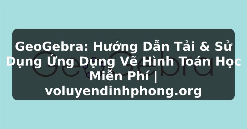 GeoGebra: Hướng Dẫn Tải & Sử Dụng Ứng Dụng Vẽ Hình Toán Học Miễn Phí | voluyendinhphong.org