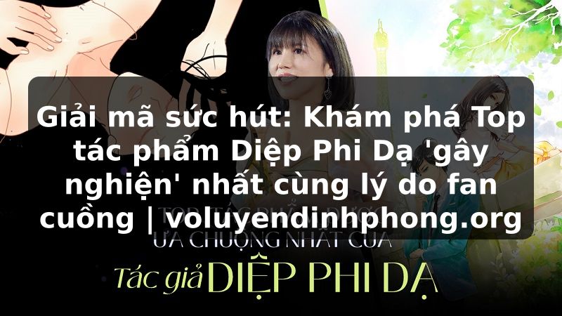 Giải mã sức hút: Khám phá Top tác phẩm Diệp Phi Dạ 'gây nghiện' nhất cùng lý do fan cuồng | voluyendinhphong.org