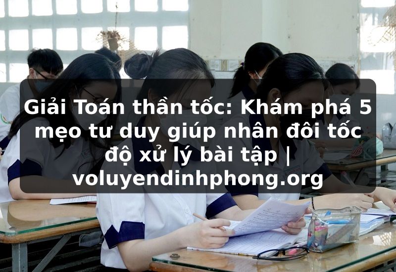 Giải Toán thần tốc: Khám phá 5 mẹo tư duy giúp nhân đôi tốc độ xử lý bài tập | voluyendinhphong.org