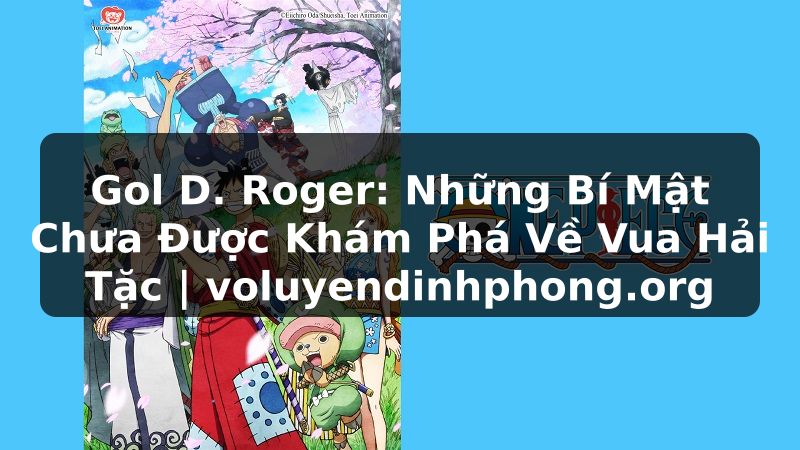 Gol D. Roger: Những Bí Mật Chưa Được Khám Phá Về Vua Hải Tặc | voluyendinhphong.org