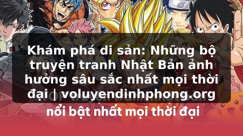 Khám phá di sản: Những bộ truyện tranh Nhật Bản ảnh hưởng sâu sắc nhất mọi thời đại | voluyendinhphong.org