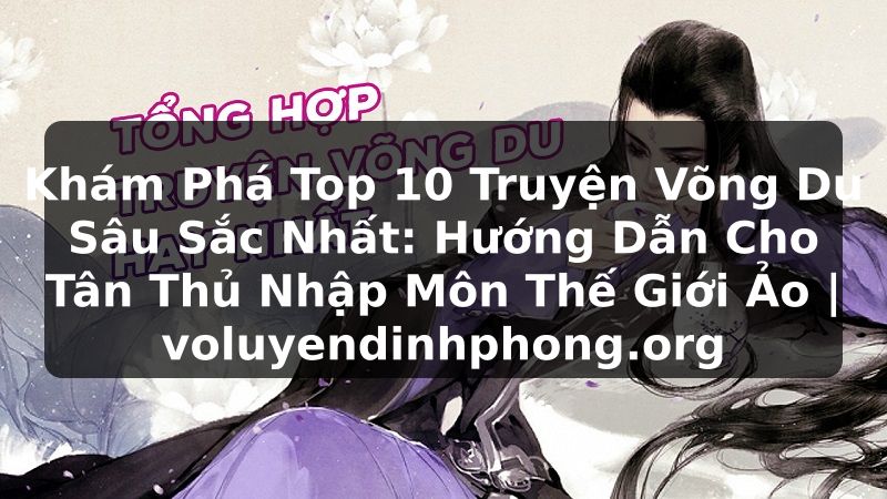 Khám Phá Top 10 Truyện Võng Du Sâu Sắc Nhất: Hướng Dẫn Cho Tân Thủ Nhập Môn Thế Giới Ảo | voluyendinhphong.org