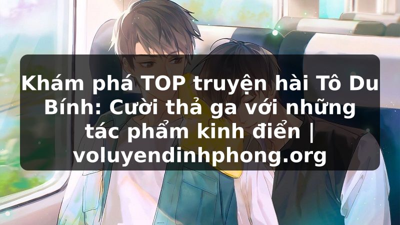 Khám phá TOP truyện hài Tô Du Bính: Cười thả ga với những tác phẩm kinh điển | voluyendinhphong.org