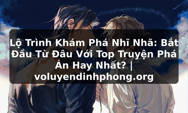 Lộ Trình Khám Phá Nhĩ Nhã: Bắt Đầu Từ Đâu Với Top Truyện Phá Án Hay Nhất? | voluyendinhphong.org