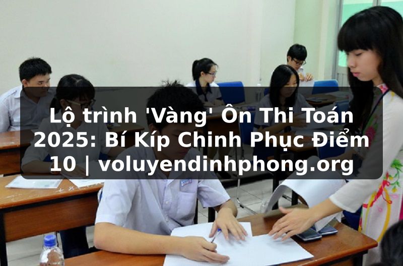 Lộ trình 'Vàng' Ôn Thi Toán 2025: Bí Kíp Chinh Phục Điểm 10 | voluyendinhphong.org