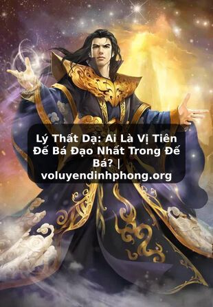 Lý Thất Dạ: Ai Là Vị Tiên Đế Bá Đạo Nhất Trong Đế Bá? | voluyendinhphong.org
