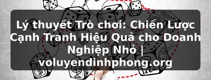 Lý thuyết Trò chơi: Chiến Lược Cạnh Tranh Hiệu Quả cho Doanh Nghiệp Nhỏ | voluyendinhphong.org