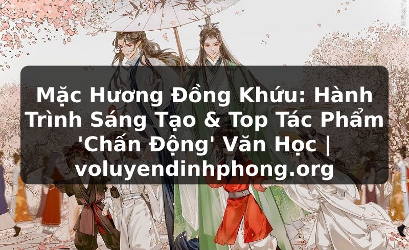 Mặc Hương Đồng Khứu: Hành Trình Sáng Tạo & Top Tác Phẩm 'Chấn Động' Văn Học | voluyendinhphong.org