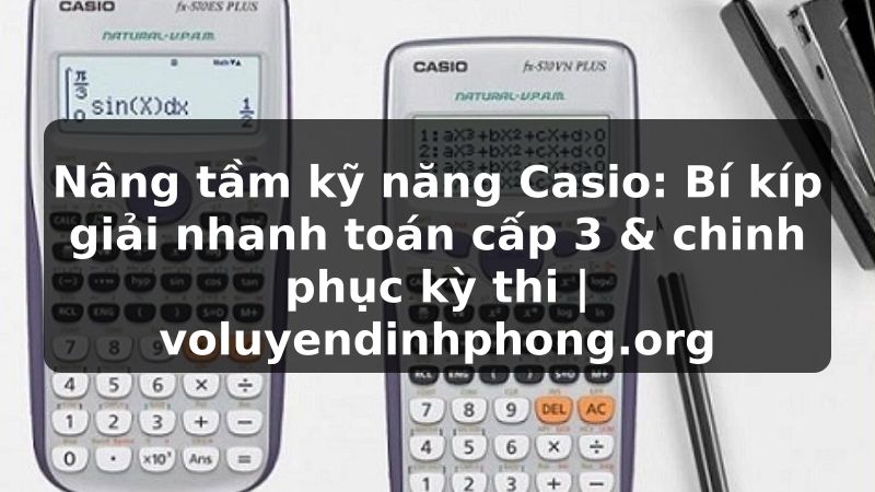 Nâng tầm kỹ năng Casio: Bí kíp giải nhanh toán cấp 3 & chinh phục kỳ thi | voluyendinhphong.org