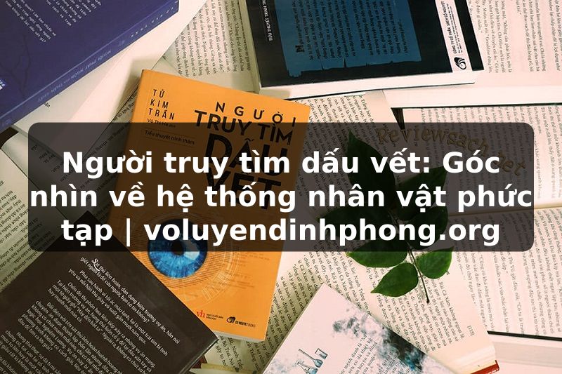 Người truy tìm dấu vết: Góc nhìn về hệ thống nhân vật phức tạp | voluyendinhphong.org