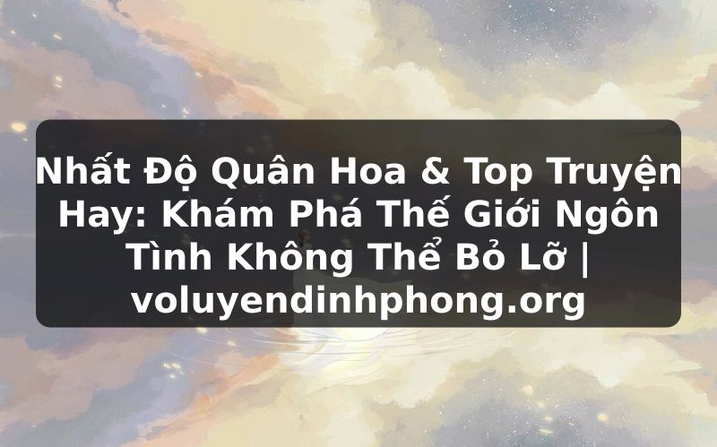 Nhất Độ Quân Hoa & Top Truyện Hay: Khám Phá Thế Giới Ngôn Tình Không Thể Bỏ Lỡ | voluyendinhphong.org