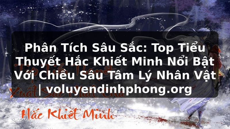 Phân Tích Sâu Sắc: Top Tiểu Thuyết Hắc Khiết Minh Nổi Bật Với Chiều Sâu Tâm Lý Nhân Vật | voluyendinhphong.org
