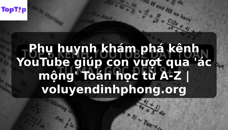 Phụ huynh khám phá kênh YouTube giúp con vượt qua 'ác mộng' Toán học từ A-Z | voluyendinhphong.org