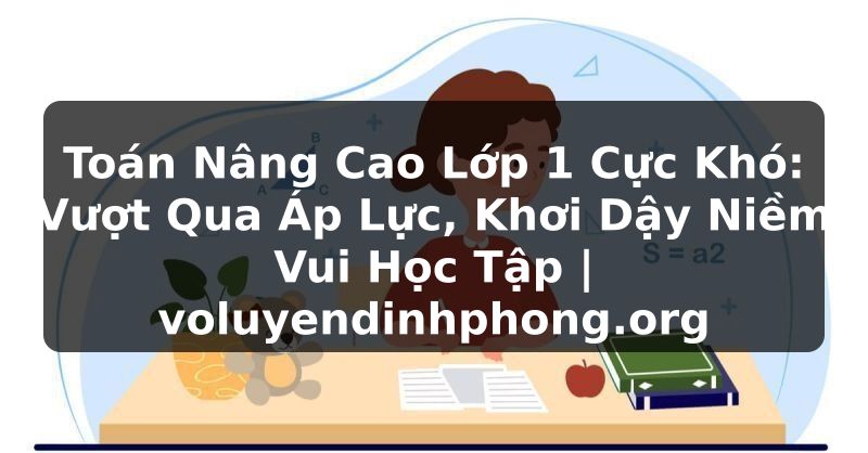 Toán Nâng Cao Lớp 1 Cực Khó: Vượt Qua Áp Lực, Khơi Dậy Niềm Vui Học Tập | voluyendinhphong.org