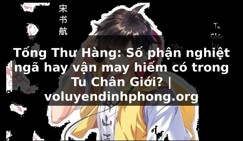 Tống Thư Hàng: Số phận nghiệt ngã hay vận may hiếm có trong Tu Chân Giới? | voluyendinhphong.org