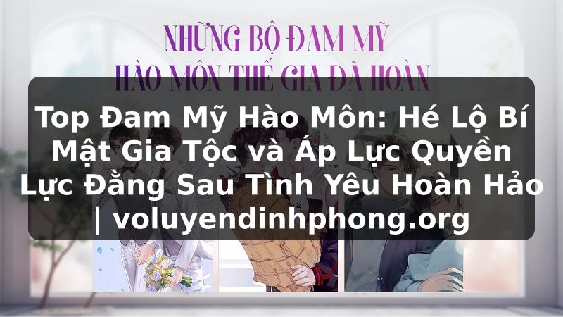 Top Đam Mỹ Hào Môn: Hé Lộ Bí Mật Gia Tộc và Áp Lực Quyền Lực Đằng Sau Tình Yêu Hoàn Hảo | voluyendinhphong.org