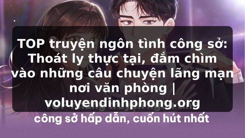 TOP truyện ngôn tình công sở: Thoát ly thực tại, đắm chìm vào những câu chuyện lãng mạn nơi văn phòng | voluyendinhphong.org