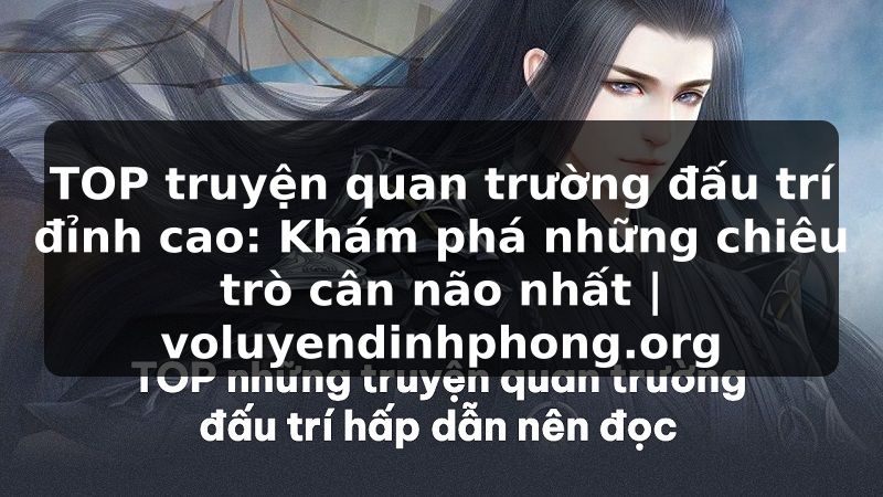 TOP truyện quan trường đấu trí đỉnh cao: Khám phá những chiêu trò cân não nhất | voluyendinhphong.org