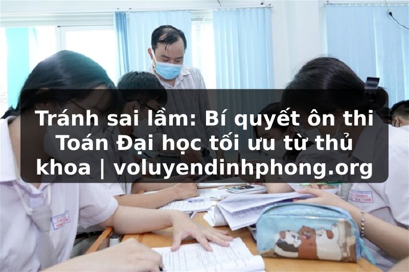 Tránh sai lầm: Bí quyết ôn thi Toán Đại học tối ưu từ thủ khoa | voluyendinhphong.org