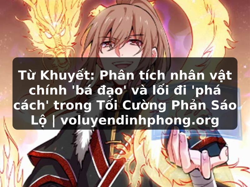 Từ Khuyết: Phân tích nhân vật chính 'bá đạo' và lối đi 'phá cách' trong Tối Cường Phản Sáo Lộ | voluyendinhphong.org