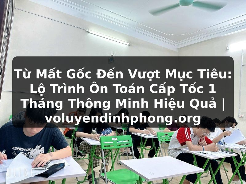 Từ Mất Gốc Đến Vượt Mục Tiêu: Lộ Trình Ôn Toán Cấp Tốc 1 Tháng Thông Minh Hiệu Quả | voluyendinhphong.org
