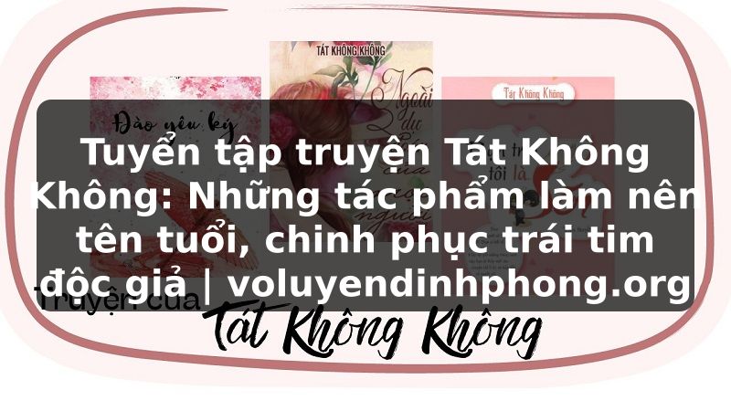 Tuyển tập truyện Tát Không Không: Những tác phẩm làm nên tên tuổi, chinh phục trái tim độc giả | voluyendinhphong.org