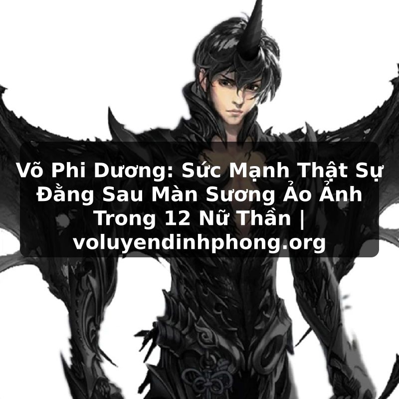 Võ Phi Dương: Sức Mạnh Thật Sự Đằng Sau Màn Sương Ảo Ảnh Trong 12 Nữ Thần | voluyendinhphong.org